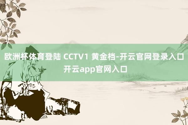 欧洲杯体育登陆 CCTV1 黄金档-开云官网登录入口 开云app官网入口