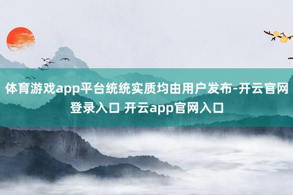 体育游戏app平台统统实质均由用户发布-开云官网登录入口 开云app官网入口
