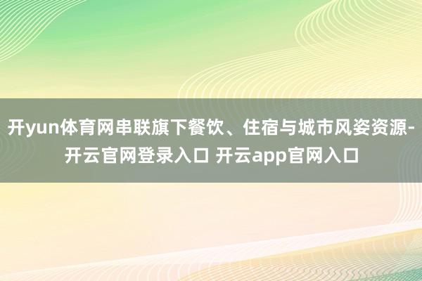 开yun体育网串联旗下餐饮、住宿与城市风姿资源-开云官网登录入口 开云app官网入口