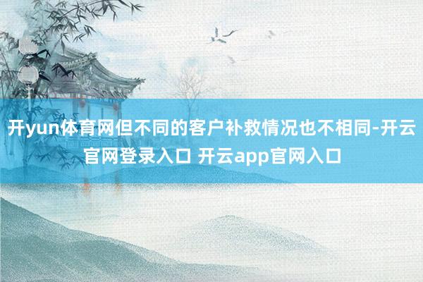 开yun体育网但不同的客户补救情况也不相同-开云官网登录入口 开云app官网入口