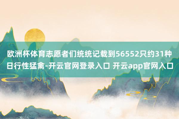 欧洲杯体育志愿者们统统记载到56552只约31种日行性猛禽-开云官网登录入口 开云app官网入口