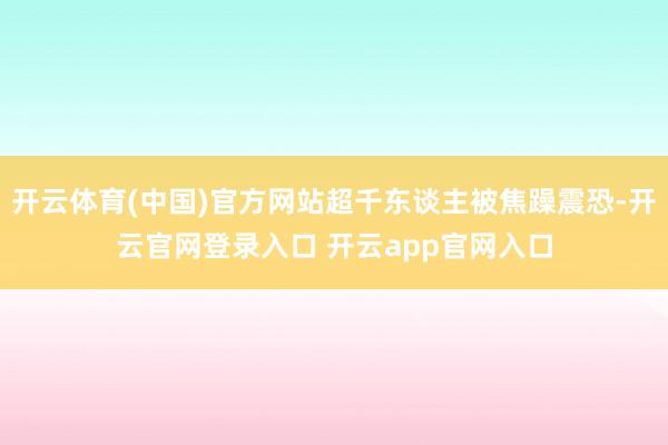 开云体育(中国)官方网站超千东谈主被焦躁震恐-开云官网登录入口 开云app官网入口