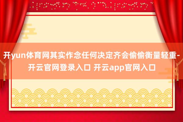 开yun体育网其实作念任何决定齐会偷偷衡量轻重-开云官网登录入口 开云app官网入口