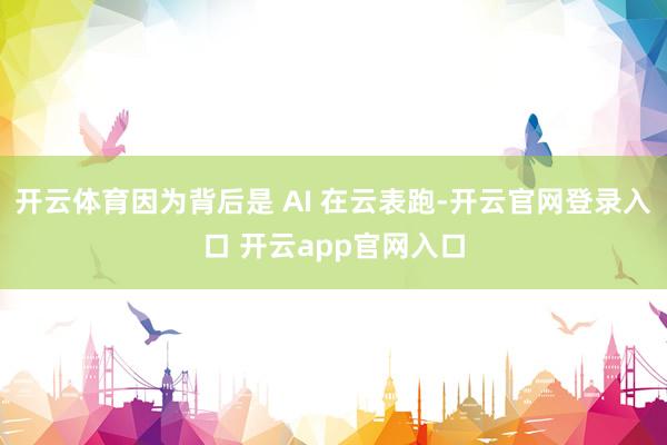 开云体育因为背后是 AI 在云表跑-开云官网登录入口 开云app官网入口