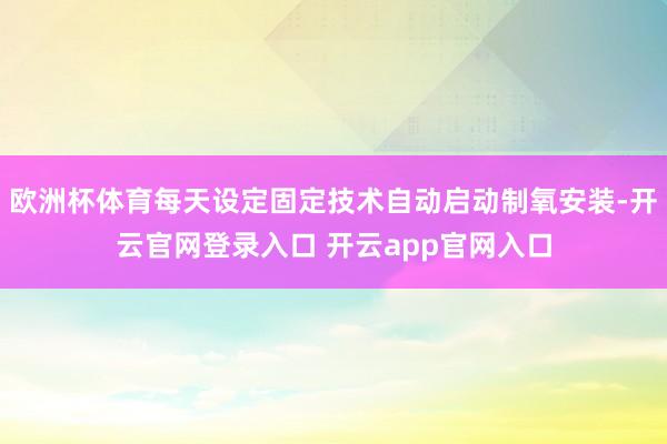 欧洲杯体育每天设定固定技术自动启动制氧安装-开云官网登录入口 开云app官网入口