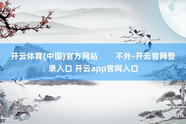 开云体育(中国)官方网站        不外-开云官网登录入口 开云app官网入口