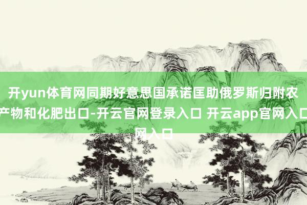 开yun体育网同期好意思国承诺匡助俄罗斯归附农产物和化肥出口-开云官网登录入口 开云app官网入口