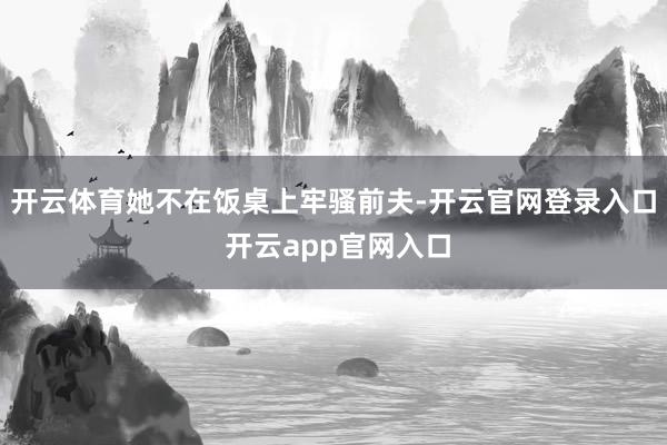 开云体育她不在饭桌上牢骚前夫-开云官网登录入口 开云app官网入口