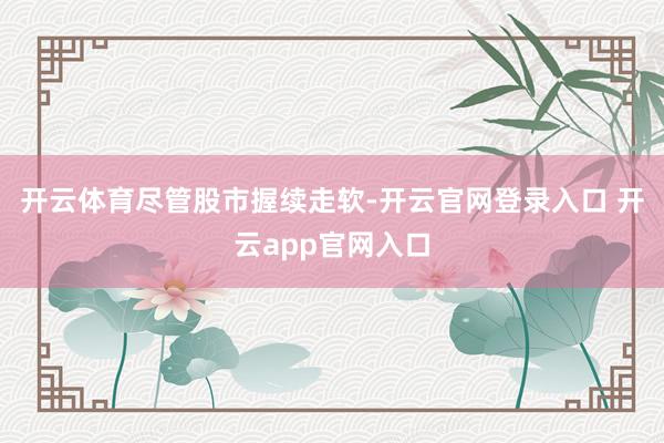 开云体育　　尽管股市握续走软-开云官网登录入口 开云app官网入口