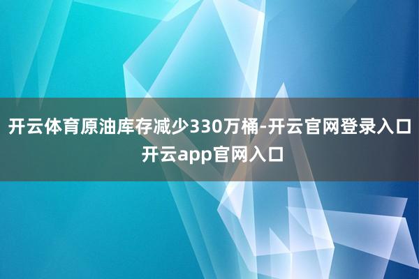 开云体育原油库存减少330万桶-开云官网登录入口 开云app官网入口