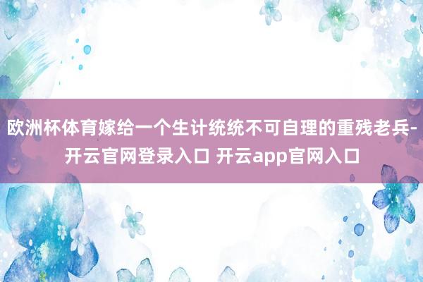 欧洲杯体育嫁给一个生计统统不可自理的重残老兵-开云官网登录入口 开云app官网入口