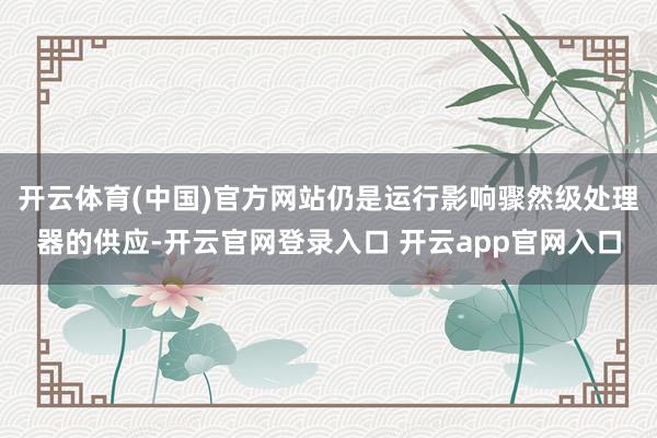 开云体育(中国)官方网站仍是运行影响骤然级处理器的供应-开云官网登录入口 开云app官网入口