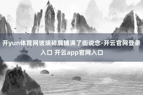 开yun体育网玻璃碎屑铺满了街说念-开云官网登录入口 开云app官网入口