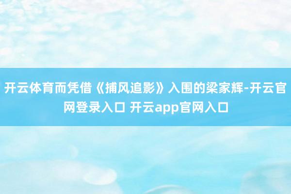 开云体育而凭借《捕风追影》入围的梁家辉-开云官网登录入口 开云app官网入口