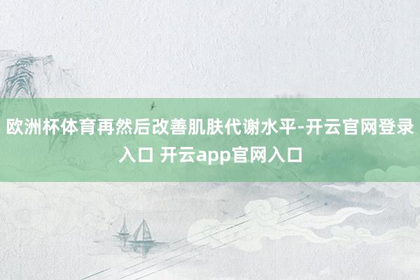 欧洲杯体育再然后改善肌肤代谢水平-开云官网登录入口 开云app官网入口