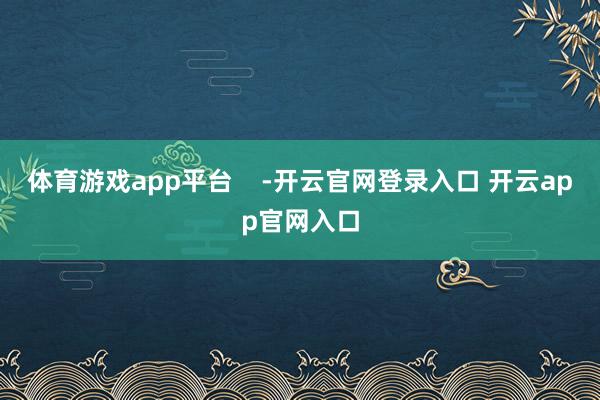 体育游戏app平台    -开云官网登录入口 开云app官网入口