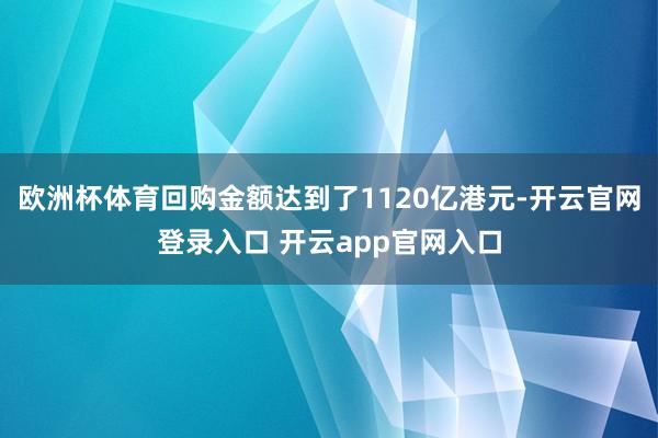 欧洲杯体育回购金额达到了1120亿港元-开云官网登录入口 开云app官网入口