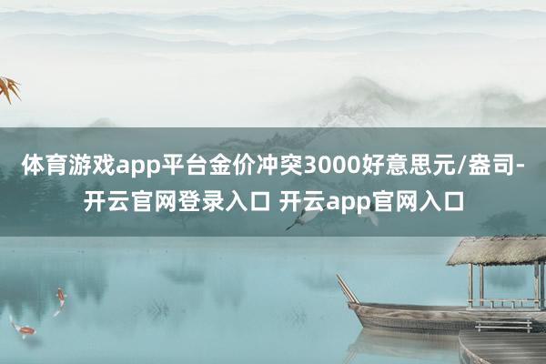 体育游戏app平台金价冲突3000好意思元/盎司-开云官网登录入口 开云app官网入口