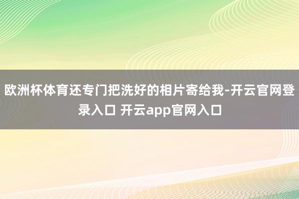 欧洲杯体育还专门把洗好的相片寄给我-开云官网登录入口 开云app官网入口
