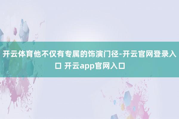 开云体育他不仅有专属的饰演门径-开云官网登录入口 开云app官网入口