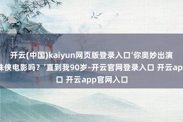 开云(中国)kaiyun网页版登录入口‘你奥妙出演了新的蜘蛛侠电影吗？’直到我90岁-开云官网登录入口 开云app官网入口