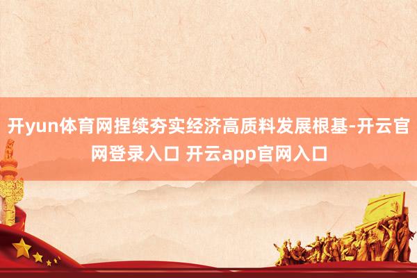 开yun体育网捏续夯实经济高质料发展根基-开云官网登录入口 开云app官网入口