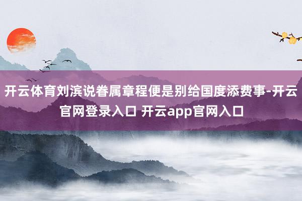 开云体育刘滨说眷属章程便是别给国度添费事-开云官网登录入口 开云app官网入口