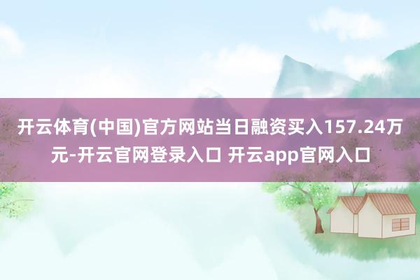 开云体育(中国)官方网站当日融资买入157.24万元-开云官网登录入口 开云app官网入口