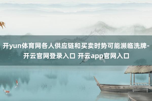 开yun体育网各人供应链和买卖时势可能濒临洗牌-开云官网登录入口 开云app官网入口