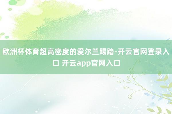 欧洲杯体育超高密度的爱尔兰踢踏-开云官网登录入口 开云app官网入口