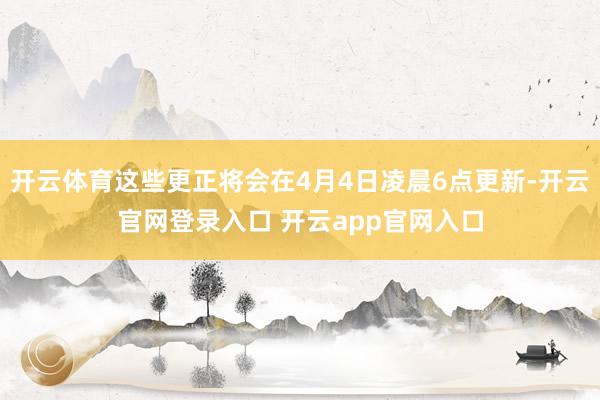 开云体育这些更正将会在4月4日凌晨6点更新-开云官网登录入口 开云app官网入口