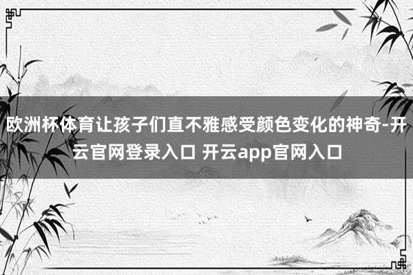 欧洲杯体育让孩子们直不雅感受颜色变化的神奇-开云官网登录入口 开云app官网入口