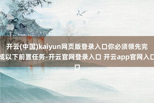 开云(中国)kaiyun网页版登录入口你必须领先完成以下前置任务-开云官网登录入口 开云app官网入口