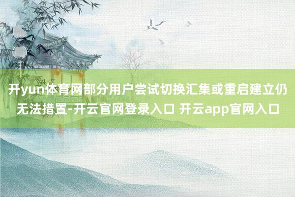 开yun体育网部分用户尝试切换汇集或重启建立仍无法措置-开云官网登录入口 开云app官网入口
