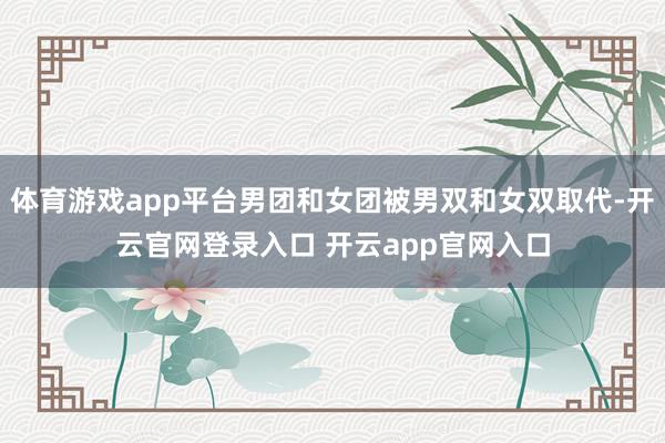 体育游戏app平台男团和女团被男双和女双取代-开云官网登录入口 开云app官网入口