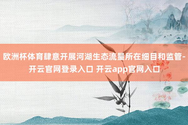 欧洲杯体育肆意开展河湖生态流量所在细目和监管-开云官网登录入口 开云app官网入口