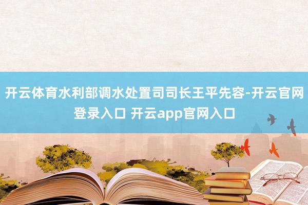 开云体育水利部调水处置司司长王平先容-开云官网登录入口 开云app官网入口