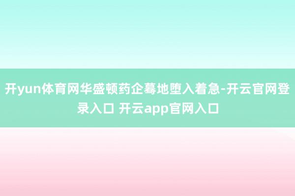 开yun体育网华盛顿药企蓦地堕入着急-开云官网登录入口 开云app官网入口