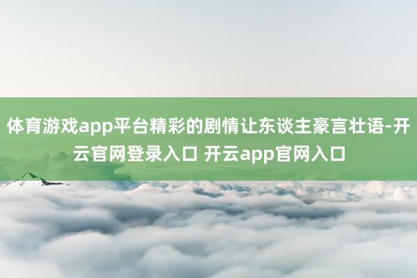 体育游戏app平台精彩的剧情让东谈主豪言壮语-开云官网登录入口 开云app官网入口