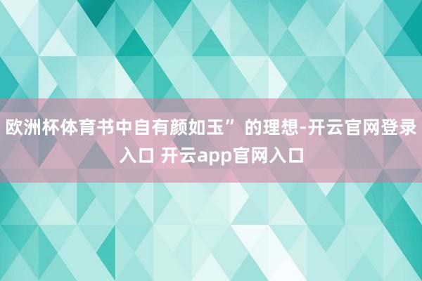 欧洲杯体育书中自有颜如玉” 的理想-开云官网登录入口 开云app官网入口