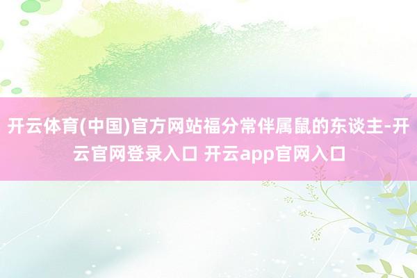 开云体育(中国)官方网站福分常伴属鼠的东谈主-开云官网登录入口 开云app官网入口