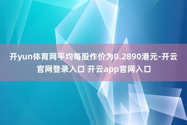 开yun体育网平均每股作价为0.2890港元-开云官网登录入口 开云app官网入口