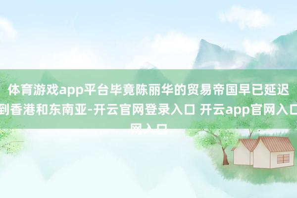 体育游戏app平台毕竟陈丽华的贸易帝国早已延迟到香港和东南亚-开云官网登录入口 开云app官网入口