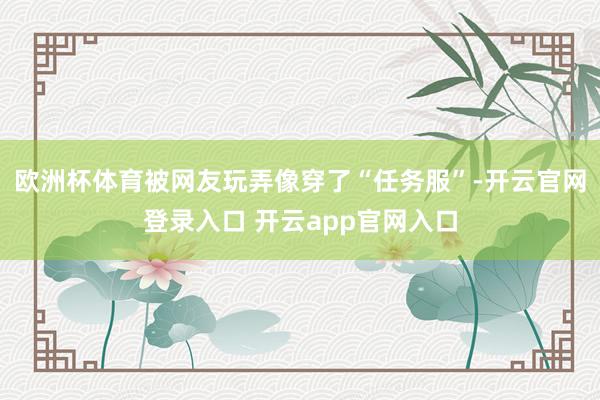 欧洲杯体育被网友玩弄像穿了“任务服”-开云官网登录入口 开云app官网入口