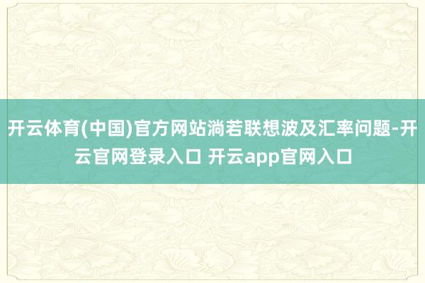 开云体育(中国)官方网站淌若联想波及汇率问题-开云官网登录入口 开云app官网入口