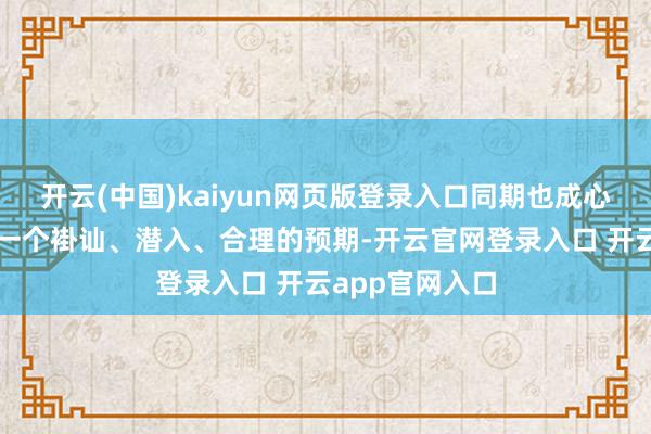 开云(中国)kaiyun网页版登录入口同期也成心于投资者建立一个褂讪、潜入、合理的预期-开云官网登录入口 开云app官网入口