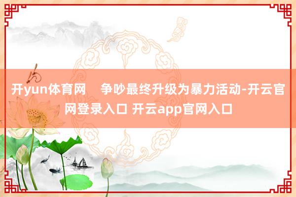 开yun体育网    争吵最终升级为暴力活动-开云官网登录入口 开云app官网入口