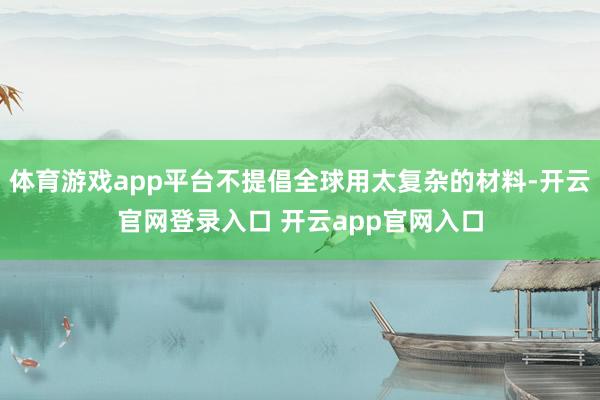 体育游戏app平台不提倡全球用太复杂的材料-开云官网登录入口 开云app官网入口