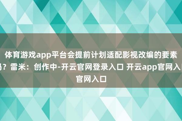 体育游戏app平台会提前计划适配影视改编的要素吗？雷米：创作中-开云官网登录入口 开云app官网入口