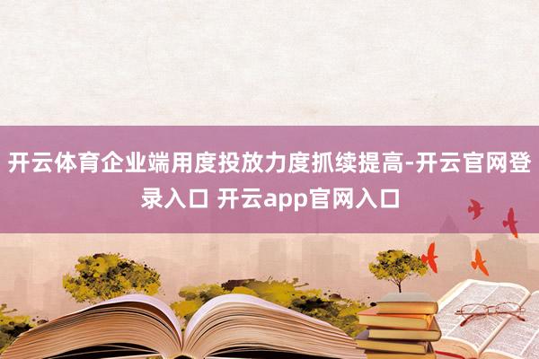 开云体育企业端用度投放力度抓续提高-开云官网登录入口 开云app官网入口